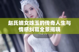 赵氏嫡女姝玉的传奇人生与情感纠葛全景揭晓