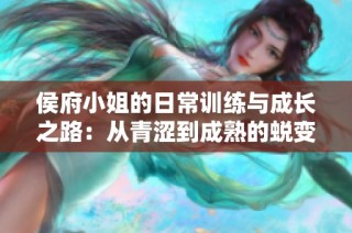 侯府小姐的日常训练与成长之路：从青涩到成熟的蜕变纪实