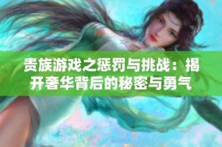 贵族游戏之惩罚与挑战：揭开奢华背后的秘密与勇气