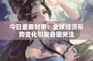 今日重要时事：全球经济形势变化引发各国关注