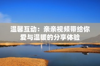 温馨互动：亲亲视频带给你爱与温暖的分享体验