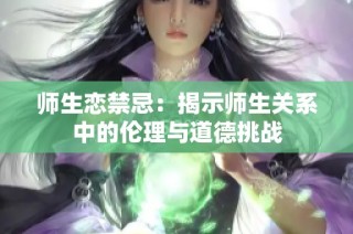 师生恋禁忌：揭示师生关系中的伦理与道德挑战