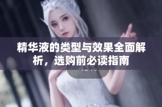 精华液的类型与效果全面解析，选购前必读指南