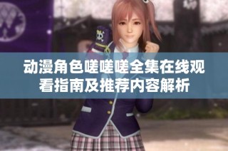 动漫角色嗟嗟嗟全集在线观看指南及推荐内容解析