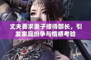 丈夫要求妻子接待部长，引发家庭纷争与情感考验