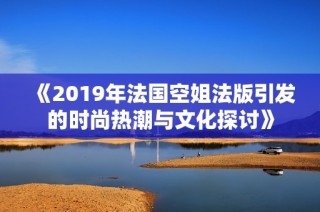 《2019年法国空姐法版引发的时尚热潮与文化探讨》