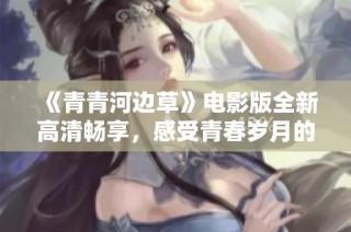 《青青河边草》电影版全新高清畅享，感受青春岁月的无限魅力