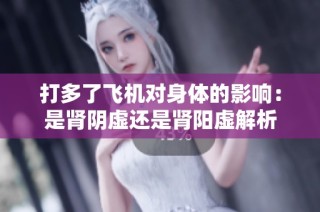 打多了飞机对身体的影响：是肾阴虚还是肾阳虚解析