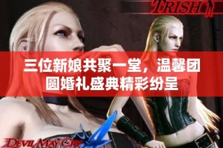 三位新娘共聚一堂，温馨团圆婚礼盛典精彩纷呈