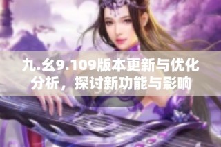 九.幺9.109版本更新与优化分析，探讨新功能与影响
