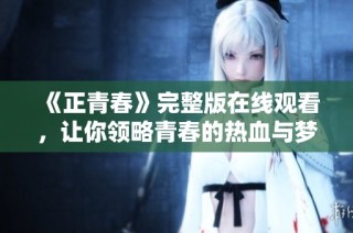 《正青春》完整版在线观看，让你领略青春的热血与梦想
