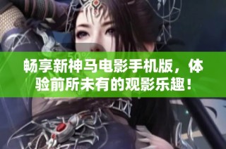 畅享新神马电影手机版，体验前所未有的观影乐趣！