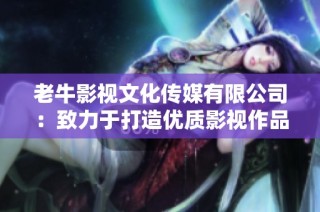 老牛影视文化传媒有限公司：致力于打造优质影视作品的专业团队