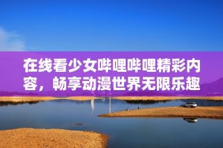 在线看少女哔哩哔哩精彩内容，畅享动漫世界无限乐趣