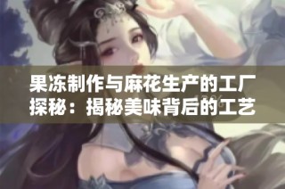 果冻制作与麻花生产的工厂探秘：揭秘美味背后的工艺与秘诀