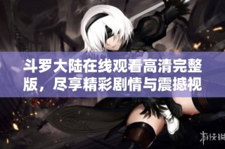 斗罗大陆在线观看高清完整版，尽享精彩剧情与震撼视听体验