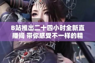 B站推出二十四小时全新直播间 带你感受不一样的精彩内容