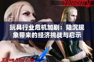 玩具行业危机加剧：陆沉现象带来的经济挑战与启示