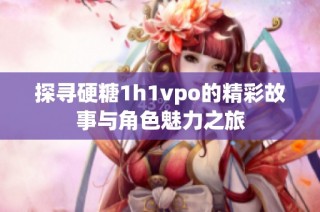 探寻硬糖1h1vpo的精彩故事与角色魅力之旅