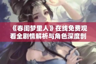 《春闺梦里人》在线免费观看全剧情解析与角色深度剖析