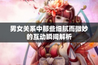 男女关系中那些细腻而微妙的互动瞬间解析