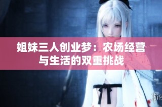 姐妹三人创业梦：农场经营与生活的双重挑战