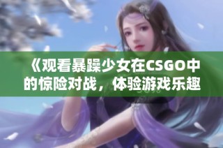 《观看暴躁少女在CSGO中的惊险对战，体验游戏乐趣》