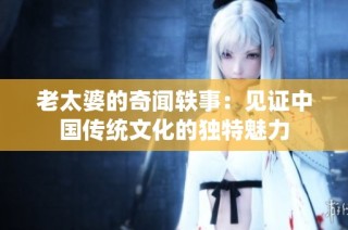 老太婆的奇闻轶事：见证中国传统文化的独特魅力
