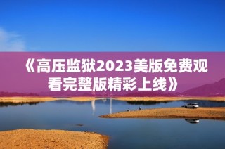 《高压监狱2023美版免费观看完整版精彩上线》