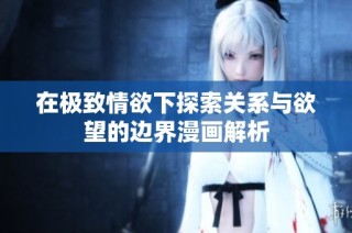 在极致情欲下探索关系与欲望的边界漫画解析
