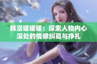 韩漫嗟嗟嗟：探索人物内心深处的情感纠葛与挣扎