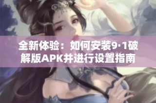 全新体验：如何安装9·1破解版APK并进行设置指南
