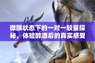 微醺状态下的一对一较量探秘，体验醉酒后的真实感受与思辨