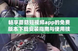 畅享蘑菇短视频app的免费版本下载安装指南与使用技巧分享