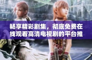 畅享精彩剧集，彻底免费在线观看高清电视剧的平台推荐
