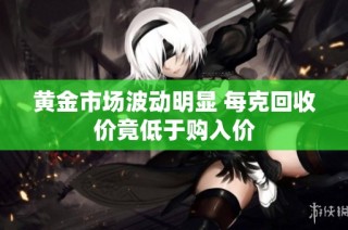 黄金市场波动明显 每克回收价竟低于购入价