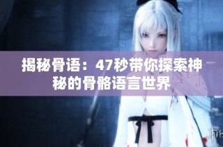揭秘骨语：47秒带你探索神秘的骨骼语言世界