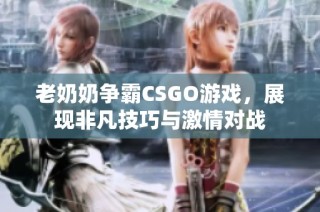 老奶奶争霸CSGO游戏，展现非凡技巧与激情对战