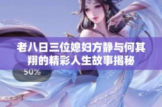 老八日三位媳妇方静与何其翔的精彩人生故事揭秘