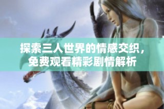 探索三人世界的情感交织，免费观看精彩剧情解析