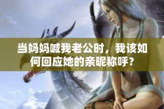 当妈妈喊我老公时，我该如何回应她的亲昵称呼？