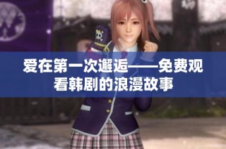 爱在第一次邂逅——免费观看韩剧的浪漫故事