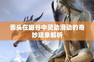 舌头在幽谷中灵动滑动的奇妙现象解析