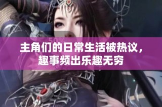 主角们的日常生活被热议，趣事频出乐趣无穷
