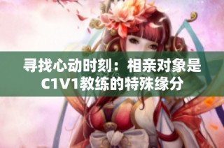 寻找心动时刻：相亲对象是C1V1教练的特殊缘分