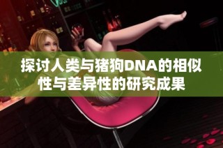 探讨人类与猪狗DNA的相似性与差异性的研究成果