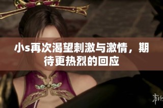 小s再次渴望刺激与激情，期待更热烈的回应