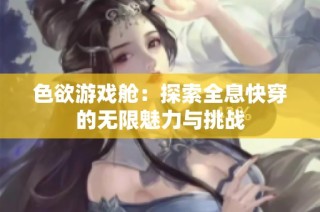 色欲游戏舱：探索全息快穿的无限魅力与挑战