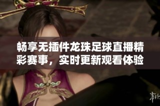 畅享无插件龙珠足球直播精彩赛事，实时更新观看体验