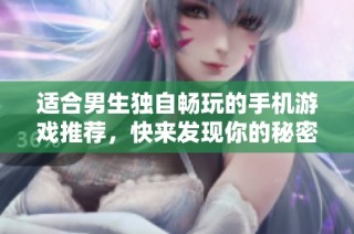 适合男生独自畅玩的手机游戏推荐，快来发现你的秘密乐趣吧